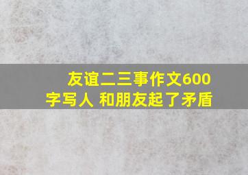 友谊二三事作文600字写人 和朋友起了矛盾